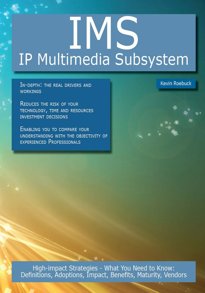 IMS - IP Multimedia Subsystem: High-impact Strategies - What You Need to Know: Definitions, Adoptions, Impact, Benefits, Maturity, Vendors