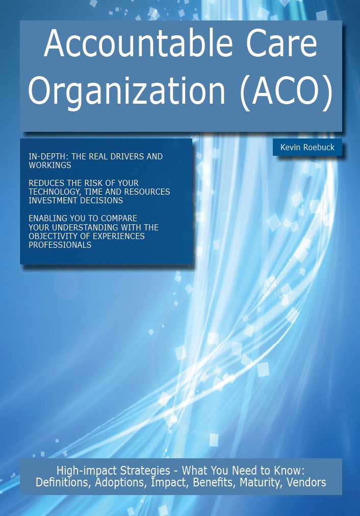 Accountable Care Organization (ACO): High-impact Strategies - What You Need to Know: Definitions, Adoptions, Impact, Benefits, Maturity, Vendors