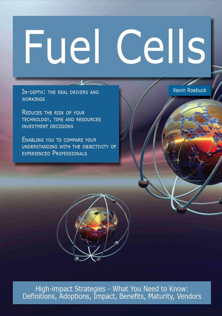 Fuel Cells: High-impact Strategies - What You Need to Know: Definitions, Adoptions, Impact, Benefits, Maturity, Vendors