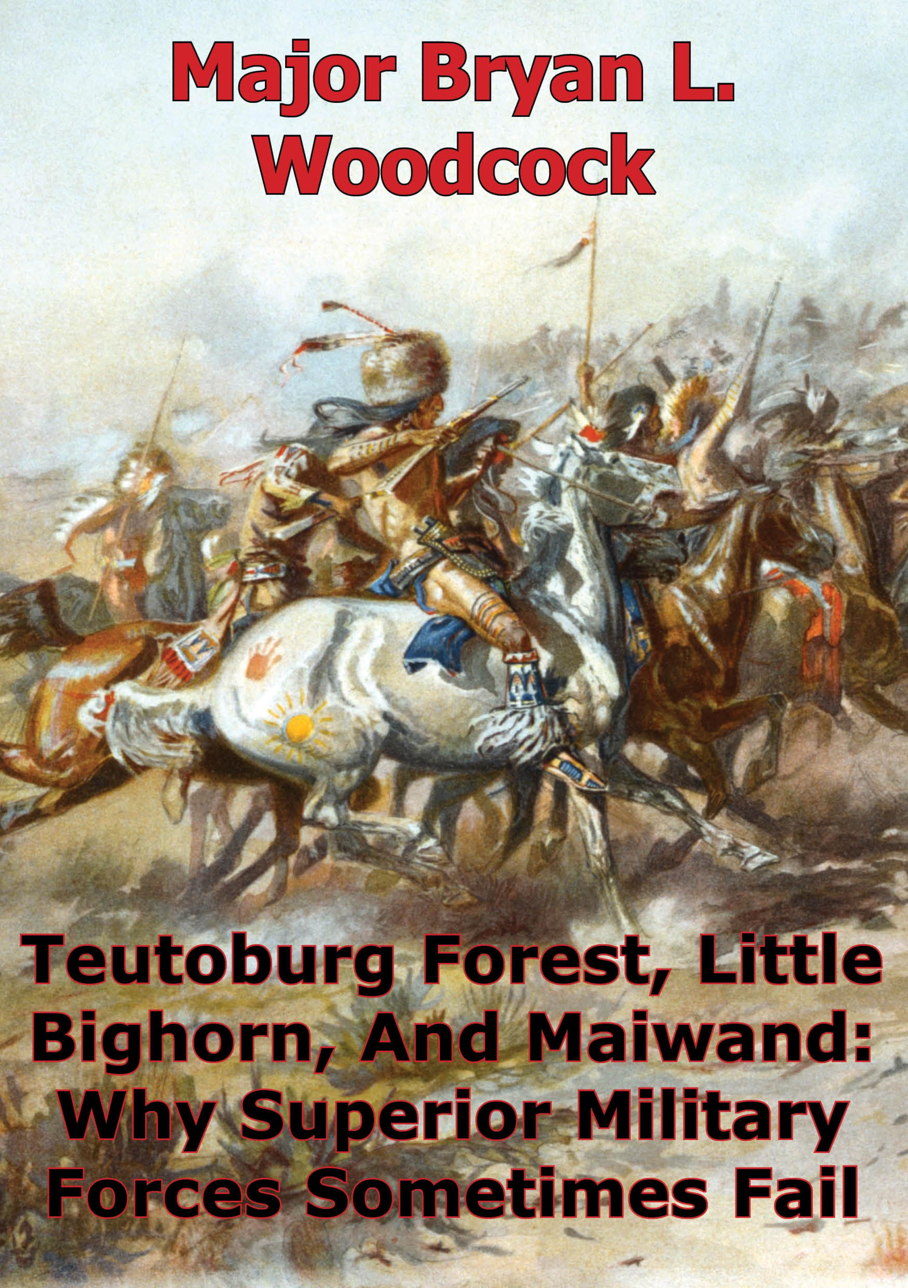 Cover image for Teutoburg Forest, Little Bighorn, And Maiwand: Why Superior Military Forces Sometimes Fail