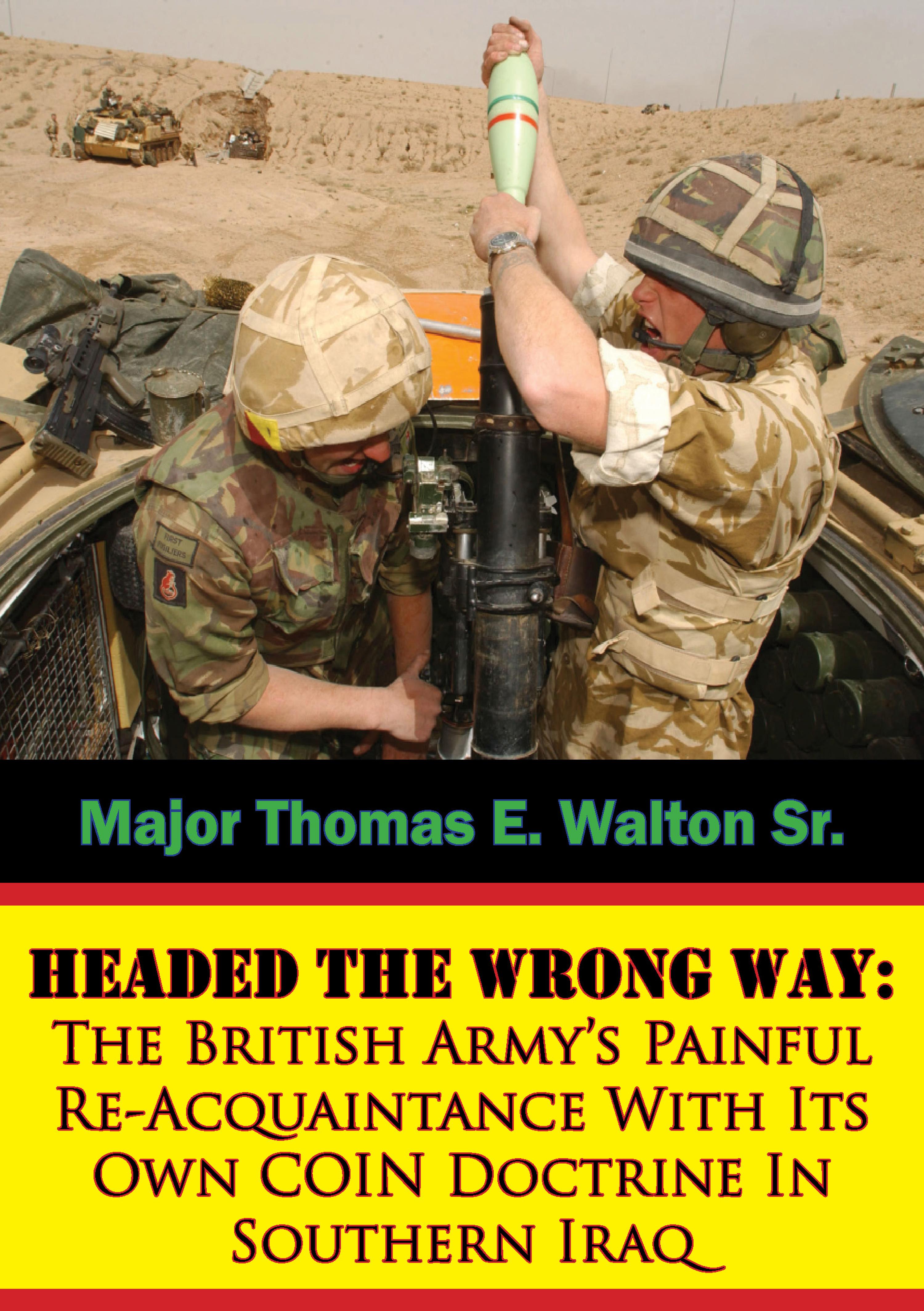 Cover image for Headed The Wrong Way: The British Armys Painful Re-Acquaintance With Its Own COIN Doctrine In Southern Iraq