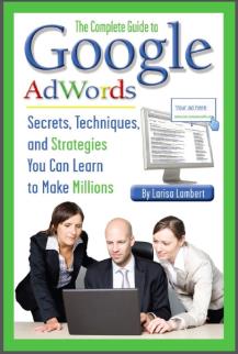 The Complete Guide to Google AdWords: Secrets, Techniques, and Strategies You Can Learn to Make Millions