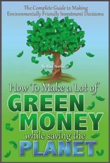 The Complete Guide to Making Environmentally Friendly Investment Decisions: How to Make a Lot of Green Money While Saving the Planet