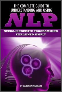 The Complete Guide to Understanding and Using NLP: Neuro-Linguistic Programming Explained Simply