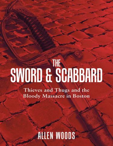 Cover image for The Sword and Scabbard: Thieves and Thugs and the Bloody Massacre In Boston