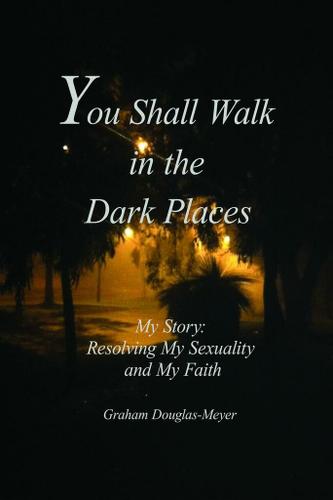 Cover image for You Shall Walk in The Dark Places: My Story:  Resolving My Sexuality and My Faith