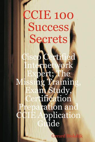 CCIE 100 Success Secrets - Cisco Certified Internetwork Expert; The Missing Training, Exam Study, Certification Preparation and CCIE Application Guide