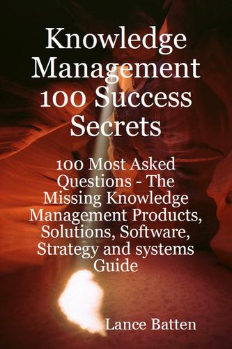 Knowledge Management 100 Success Secrets - 100 Most Asked Questions: The Missing Knowledge Management Products, Solutions, Software, Strategy and systems Guide