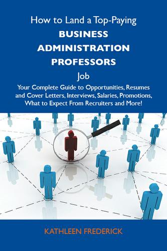 How to Land a Top-Paying Business administration professors Job: Your Complete Guide to Opportunities, Resumes and Cover Letters, Interviews, Salaries, Promotions, What to Expect From Recruiters and More