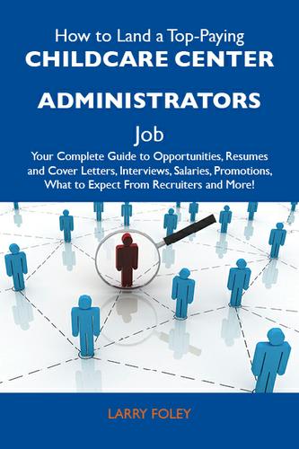 How to Land a Top-Paying Childcare center administrators Job: Your Complete Guide to Opportunities, Resumes and Cover Letters, Interviews, Salaries, Promotions, What to Expect From Recruiters and More
