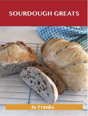 Sourdough Greats: Delicious Sourdough Recipes, The Top 46 Sourdough Recipes