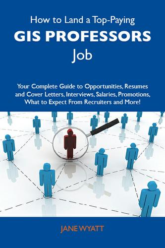 How to Land a Top-Paying GIS professors Job: Your Complete Guide to Opportunities, Resumes and Cover Letters, Interviews, Salaries, Promotions, What to Expect From Recruiters and More