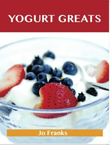 Yogurt Greats: Delicious Yogurt Recipes, The Top 75 Yogurt Recipes