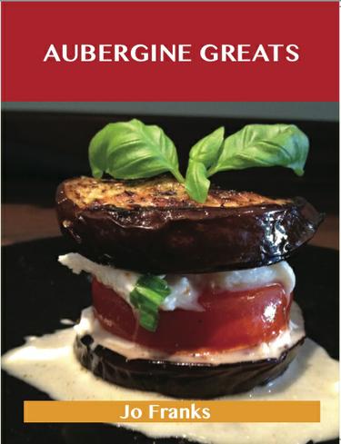 Aubergine Greats: Delicious Aubergine Recipes, The Top 100 Aubergine Recipes