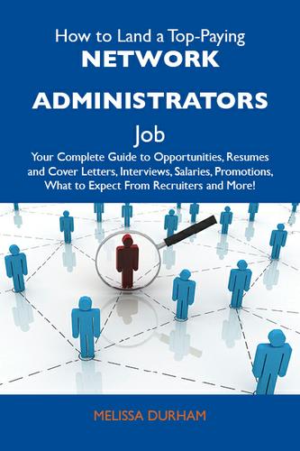 How to Land a Top-Paying Network administrators Job: Your Complete Guide to Opportunities, Resumes and Cover Letters, Interviews, Salaries, Promotions, What to Expect From Recruiters and More