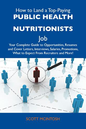 How to Land a Top-Paying Public health nutritionists Job: Your Complete Guide to Opportunities, Resumes and Cover Letters, Interviews, Salaries, Promotions, What to Expect From Recruiters and More
