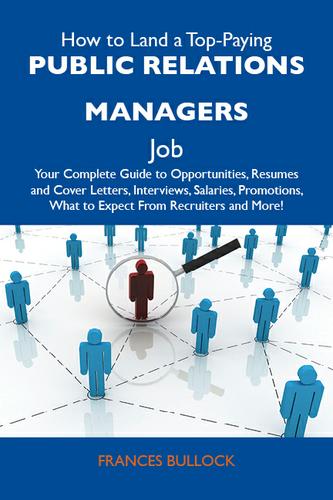How to Land a Top-Paying Public relations managers Job: Your Complete Guide to Opportunities, Resumes and Cover Letters, Interviews, Salaries, Promotions, What to Expect From Recruiters and More