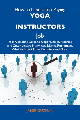 How to Land a Top-Paying Yoga instructors Job: Your Complete Guide to Opportunities, Resumes and Cover Letters, Interviews, Salaries, Promotions, What to Expect From Recruiters and More