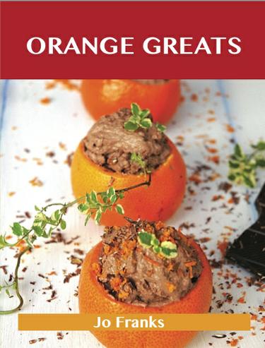 Orange Greats: Delicious Orange Recipes, The Top 100 Orange Recipes