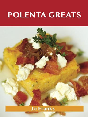 Polenta Greats: Delicious Polenta Recipes, The Top 79 Polenta Recipes