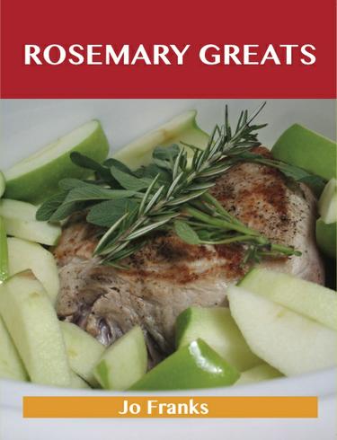 Rosemary Greats: Delicious Rosemary Recipes, The Top 100 Rosemary Recipes