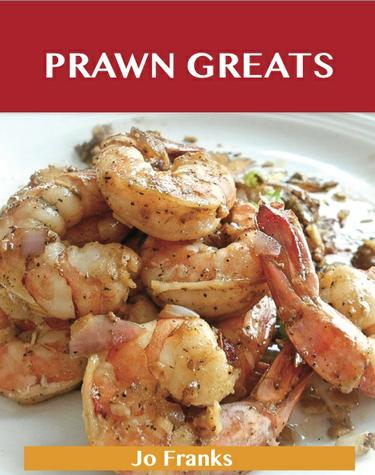Prawn Greats: Delicious Prawn Recipes, The Top 73 Prawn Recipes