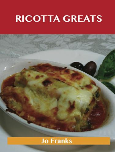 Ricotta Greats: Delicious Ricotta Recipes, The Top 76 Ricotta Recipes