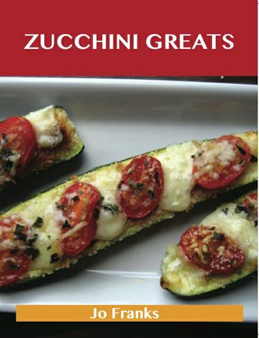Zucchini Greats: Delicious Zucchini Recipes, The Top 100 Zucchini Recipes