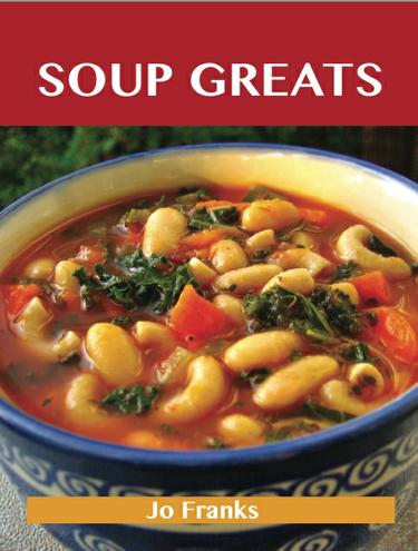 Soup Greats: Delicious Soup Recipes, The Top 100 Soup Recipes