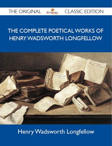 The Complete Poetical Works of Henry Wadsworth Longfellow - The Original Classic Edition