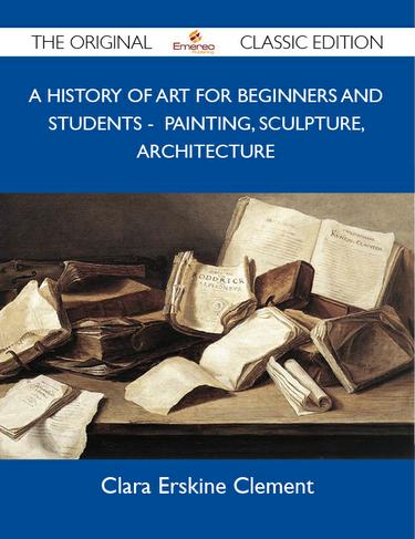 A History of Art for Beginners and Students - Painting, Sculpture, Architecture - The Original Classic Edition