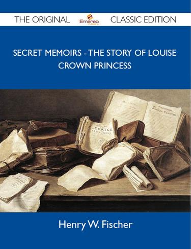 Secret Memoirs - The Story of Louise Crown Princess - The Original Classic Edition