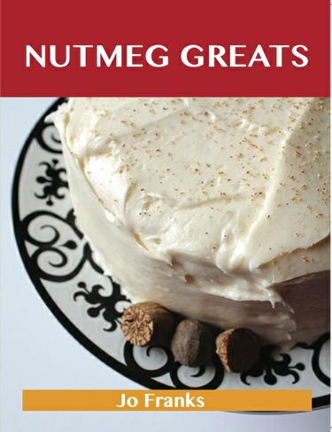 Nutmeg Greats: Delicious Nutmeg Recipes, The Top 100 Nutmeg Recipes