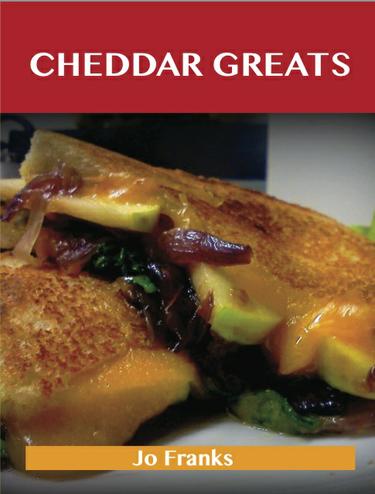 Cheddar Greats: Delicious Cheddar Recipes, The Top 100 Cheddar Recipes