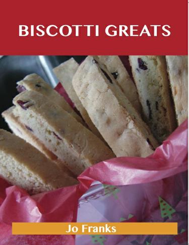 Biscotti Greats: Delicious Biscotti Recipes, The Top 51 Biscotti Recipes