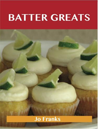 Batter Greats: Delicious Batter Recipes, The Top 100 Batter Recipes