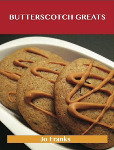 Butterscotch Greats: Delicious Butterscotch Recipes, The Top 80 Butterscotch Recipes