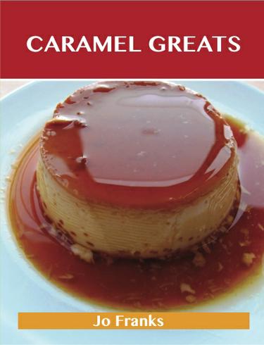 Caramel Greats: Delicious Caramel Recipes, The Top 58 Caramel Recipes