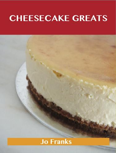Cheesecake Greats: Delicious Cheesecake Recipes, The Top 72 Cheesecake Recipes