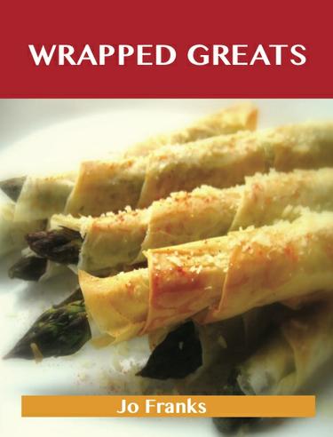 Wrapped Greats: Delicious Wrapped Recipes, The Top 100 Wrapped Recipes