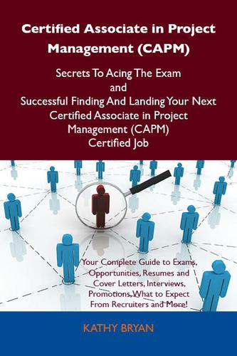 Certified Associate in Project Management (CAPM) Secrets To Acing The Exam and Successful Finding And Landing Your Next Certified Associate in Project Management (CAPM) Certified Job