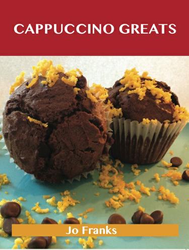 Cappuccino Greats: Delicious Cappuccino Recipes, The Top 36 Cappuccino Recipes
