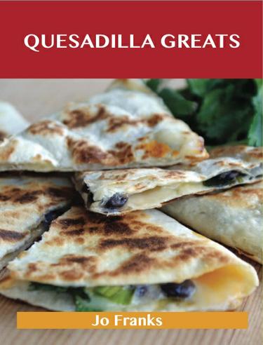 Quesadilla Greats: Delicious Quesadilla Recipes, The Top 70 Quesadilla Recipes