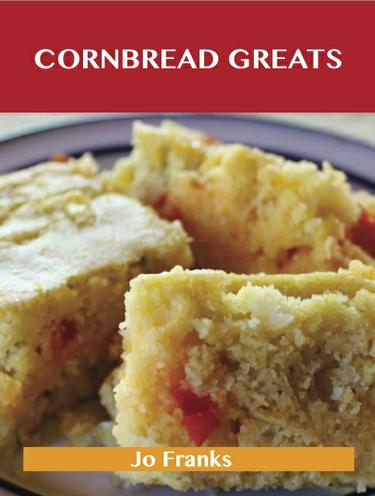 Cornbread Greats: Delicious Cornbread Recipes, The Top 83 Cornbread Recipes