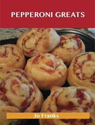 Pepperoni Greats: Delicious Pepperoni Recipes, The Top 63 Pepperoni Recipes
