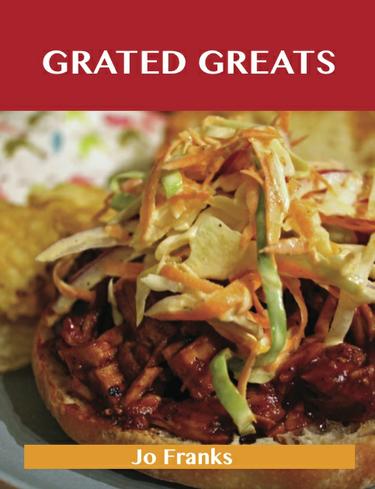 Grated Greats: Delicious Grated Recipes, The Top 100 Grated Recipes