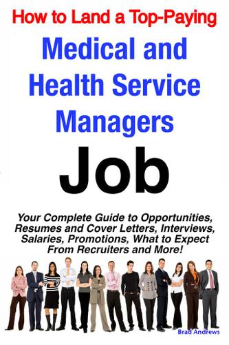 How to Land a Top-Paying Medical and Health Service Managers Job: Your Complete Guide to Opportunities, Resumes and Cover Letters, Interviews, Salaries, Promotions, What to Expect From Recruiters and More!