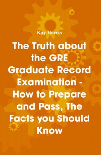 The Truth about the GRE Graduate Record Examination - How to Prepare and Pass, The Facts you Should Know