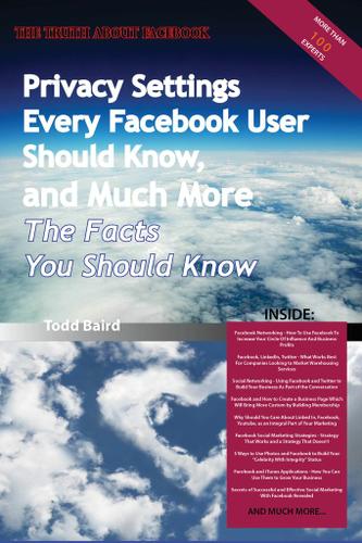 The Truth About Facebook - Privacy Settings Every Facebook User Should Know, and Much More - The Facts You Should Know