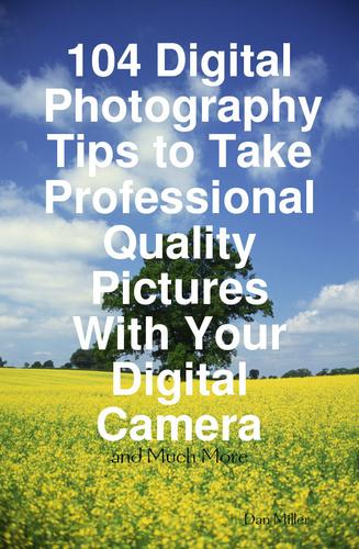 104 Digital Photography Tips to Take Professional Quality Pictures With Your Digital Camera - and Much More